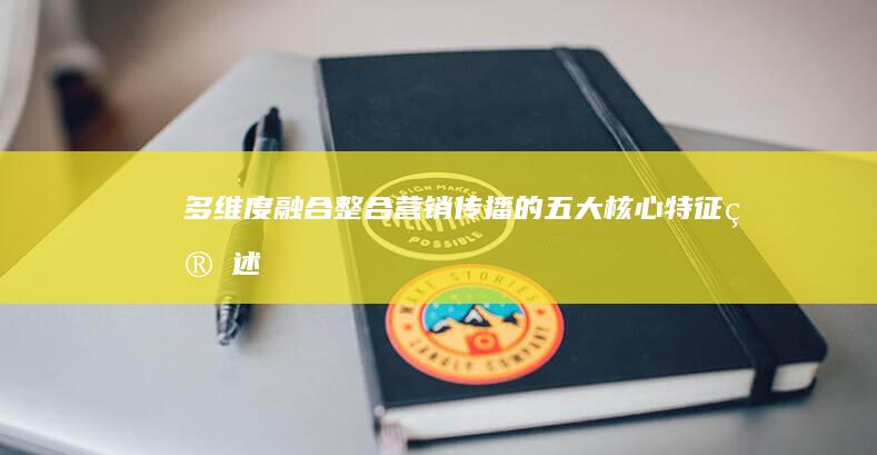 多维度融合：整合营销传播的五大核心特征简述